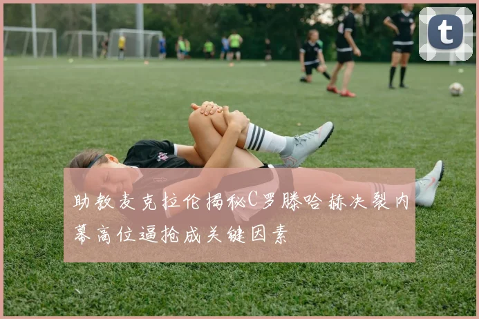 助教麦克拉伦揭秘C罗滕哈赫决裂内幕高位逼抢成关键因素