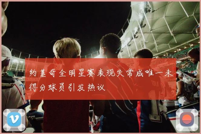 约基奇全明星赛表现失常成唯一未得分球员引发热议