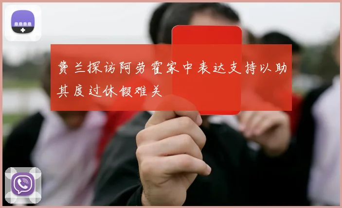 费兰探访阿劳霍家中表达支持以助其度过休假难关