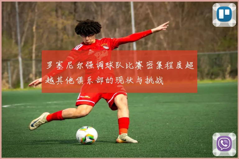 罗塞尼尔强调球队比赛密集程度超越其他俱乐部的现状与挑战