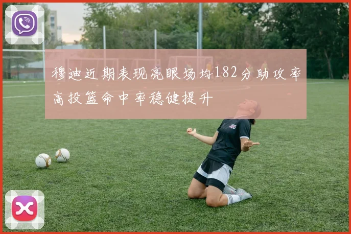 穆迪近期表现亮眼场均182分助攻率高投篮命中率稳健提升