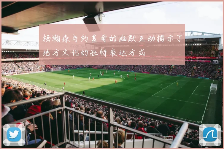 杨瀚森与约基奇的幽默互动揭示了地方文化的独特表达方式