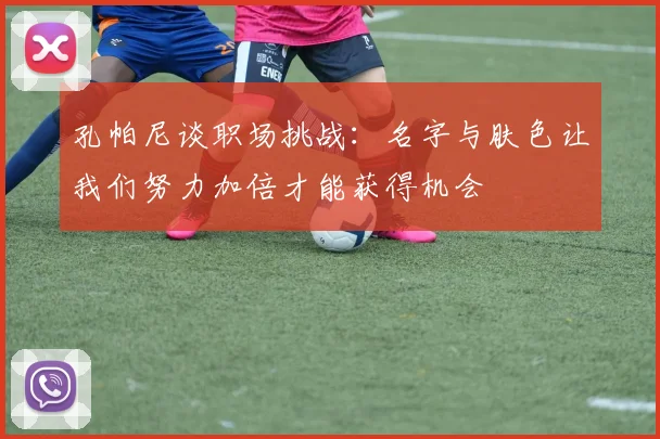 孔帕尼谈职场挑战：名字与肤色让我们努力加倍才能获得机会