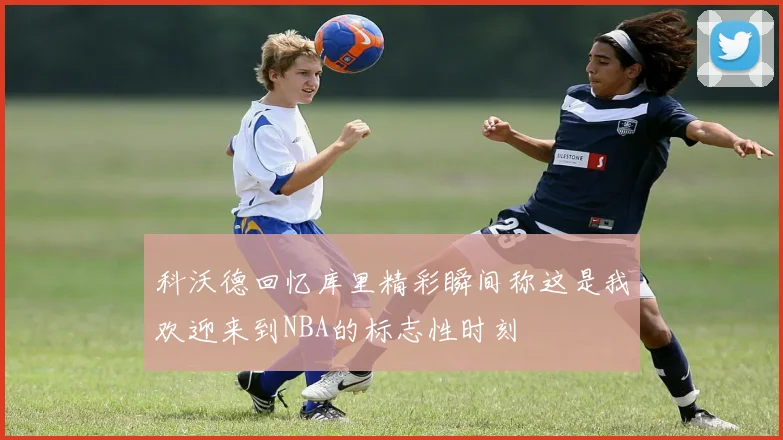科沃德回忆库里精彩瞬间称这是我欢迎来到NBA的标志性时刻