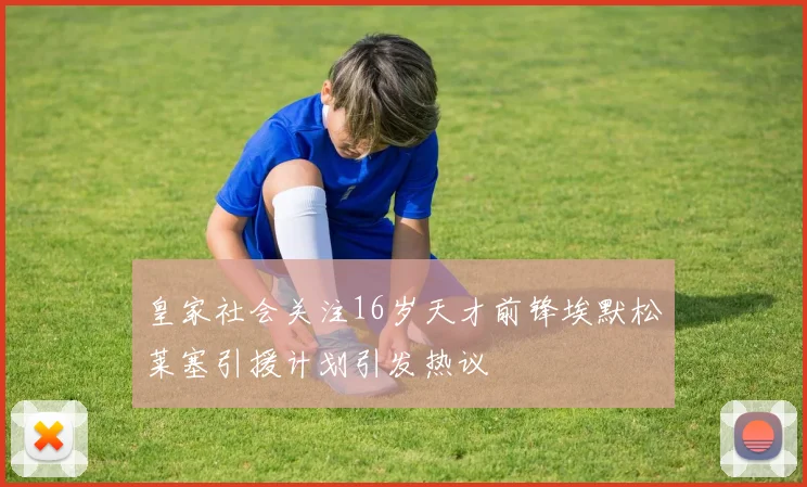 皇家社会关注16岁天才前锋埃默松莱塞引援计划引发热议