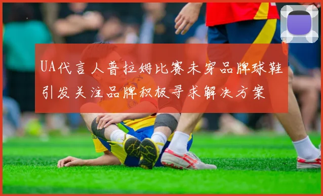 UA代言人普拉姆比赛未穿品牌球鞋引发关注品牌积极寻求解决方案