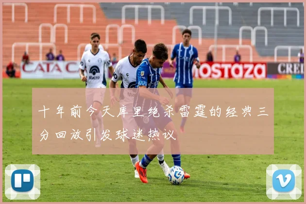 十年前今天库里绝杀雷霆的经典三分回放引发球迷热议