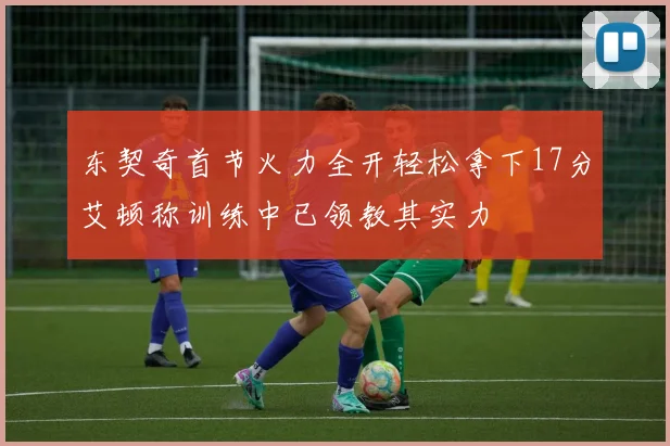 东契奇首节火力全开轻松拿下17分艾顿称训练中已领教其实力