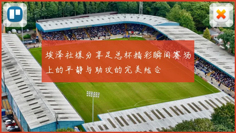 埃泽社媒分享足总杯精彩瞬间赛场上的平静与助攻的完美结合