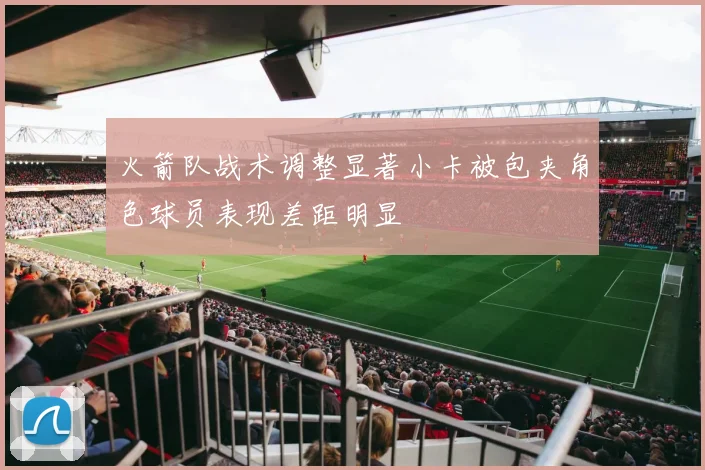 火箭队战术调整显著小卡被包夹角色球员表现差距明显