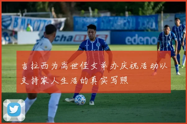 吉拉西为离世侄女举办庆祝活动以支持家人生活的真实写照