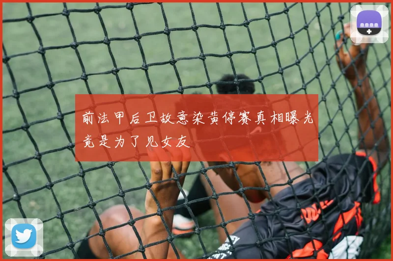 前法甲后卫故意染黄停赛真相曝光竟是为了见女友