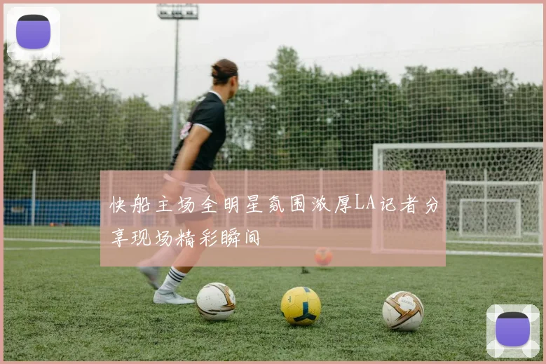 快船主场全明星氛围浓厚LA记者分享现场精彩瞬间