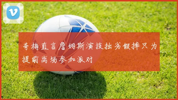 夸梅直言詹姆斯演技拙劣假摔只为提前离场参加派对