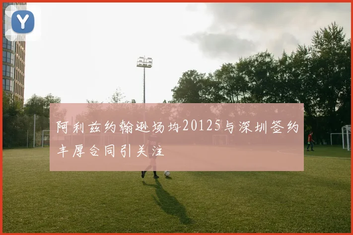 阿利兹约翰逊场均20125与深圳签约丰厚合同引关注