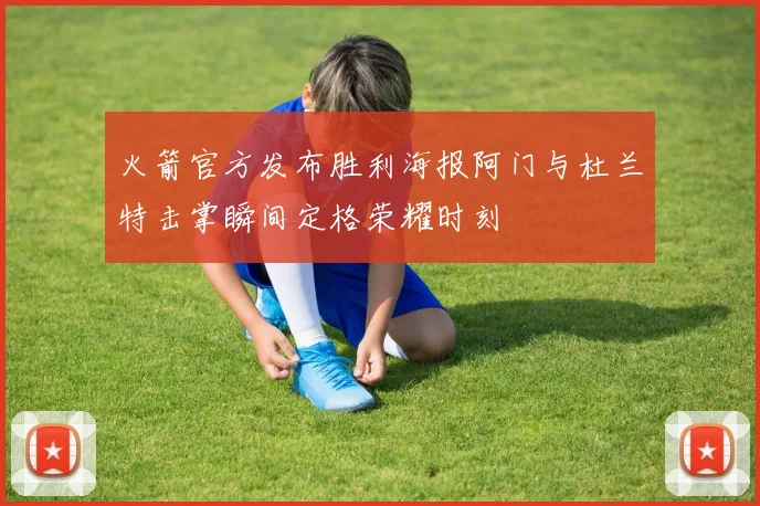 火箭官方发布胜利海报阿门与杜兰特击掌瞬间定格荣耀时刻