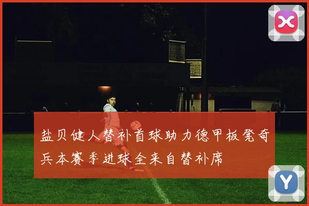 盐贝健人替补首球助力德甲板凳奇兵本赛季进球全来自替补席
