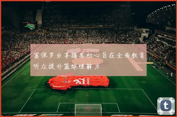 富保罗分享播客初心旨在全面教育听众提升篮球理解力