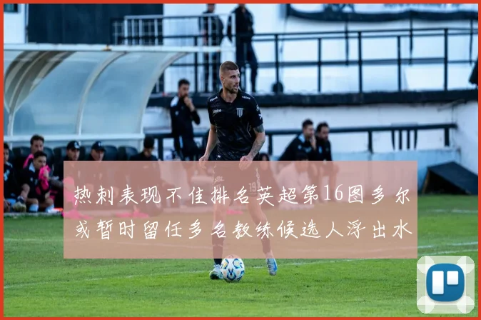 热刺表现不佳排名英超第16图多尔或暂时留任多名教练候选人浮出水面