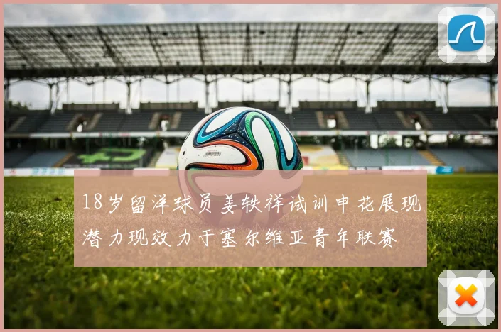 18岁留洋球员姜轶祥试训申花展现潜力现效力于塞尔维亚青年联赛