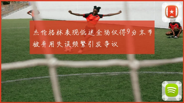 杰伦格林表现低迷全场仅得9分末节被弃用失误频繁引发争议