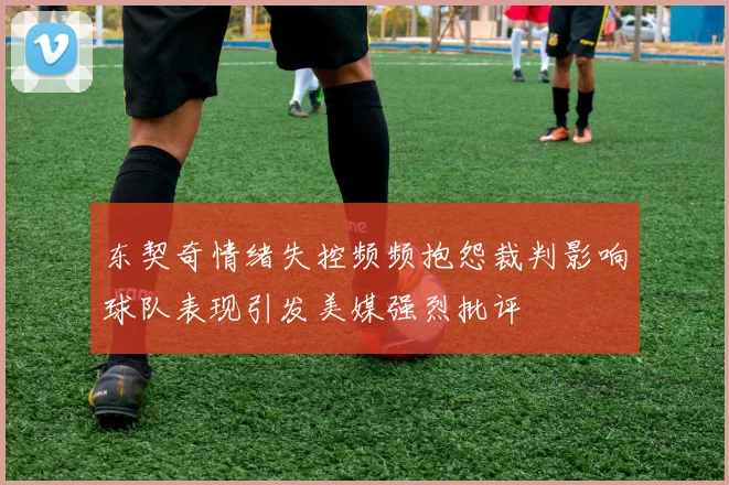 东契奇情绪失控频频抱怨裁判影响球队表现引发美媒强烈批评