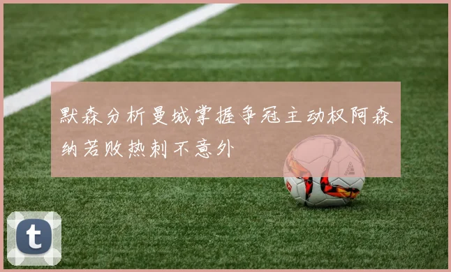 默森分析曼城掌握争冠主动权阿森纳若败热刺不意外