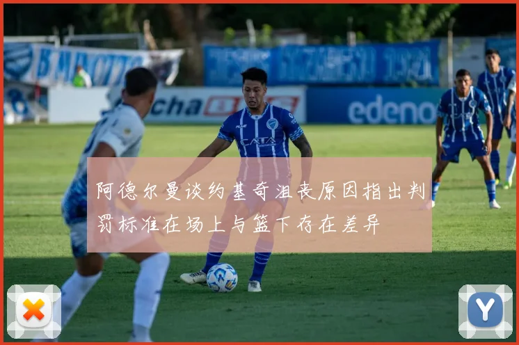 阿德尔曼谈约基奇沮丧原因指出判罚标准在场上与篮下存在差异