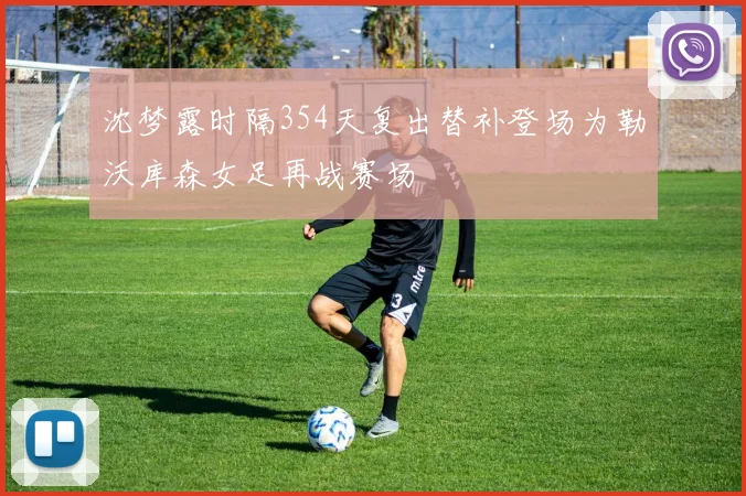 沈梦露时隔354天复出替补登场为勒沃库森女足再战赛场