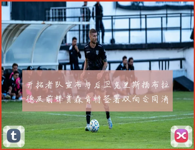 开拓者队宣布与后卫克里斯扬布拉德及前锋贾森肯特签署双向合同消息