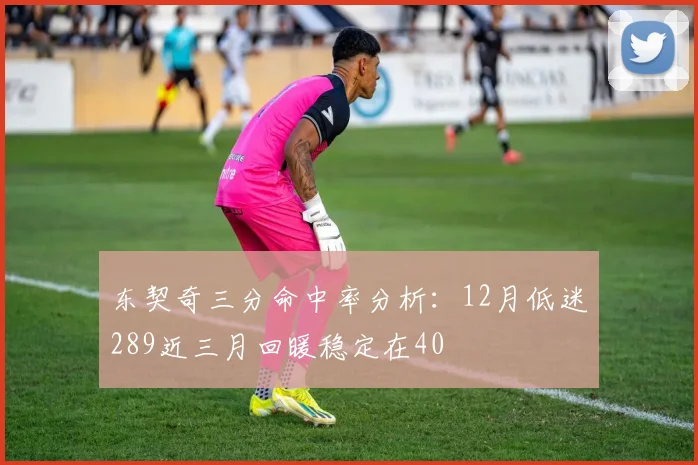 东契奇三分命中率分析：12月低迷289近三月回暖稳定在40