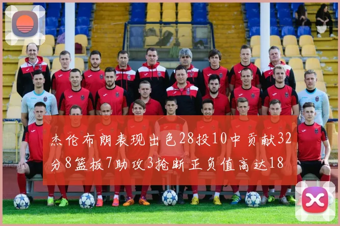 杰伦布朗表现出色28投10中贡献32分8篮板7助攻3抢断正负值高达18
