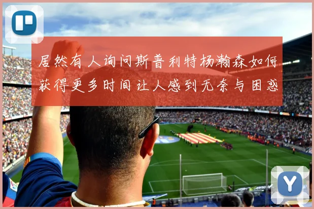 居然有人询问斯普利特杨瀚森如何获得更多时间让人感到无奈与困惑