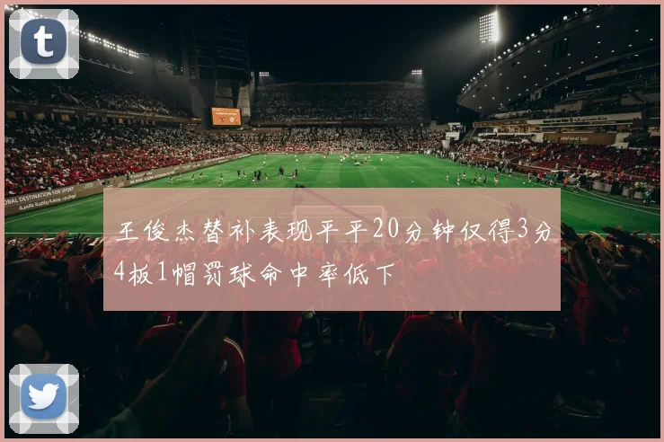 王俊杰替补表现平平20分钟仅得3分4板1帽罚球命中率低下