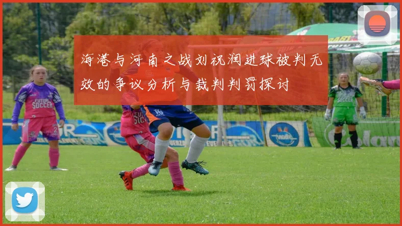 海港与河南之战刘祝润进球被判无效的争议分析与裁判判罚探讨