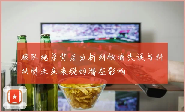 狼队绝杀背后分析利物浦失误与科纳特未来表现的潜在影响