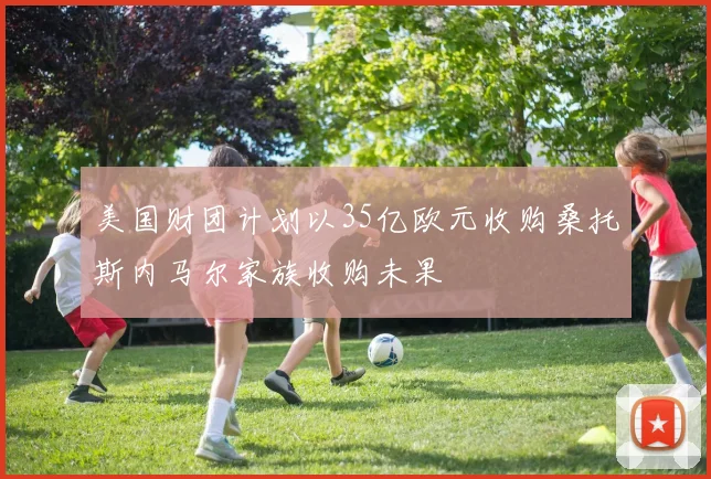 美国财团计划以35亿欧元收购桑托斯内马尔家族收购未果