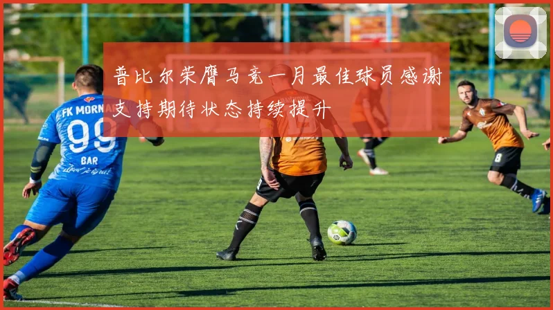 普比尔荣膺马竞一月最佳球员感谢支持期待状态持续提升