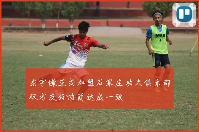 龙宇壕正式加盟石家庄功夫俱乐部双方友好协商达成一致
